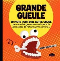 Grande gueule - 50 mots pour dire autre chose que « ouin tsé genre comme la patente de la chose de l'affaire genre comme »