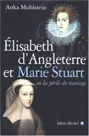 Elizabeth d'Angleterre et Marie Stuart - Ou les périls du mariage